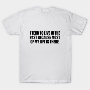 I tend to live in the past because most of my life is there T-Shirt